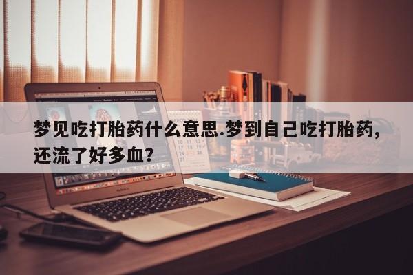 网上如何购买堕胎药梦见吃打胎药什么意思.梦到自己吃打胎药,还流了好多血？