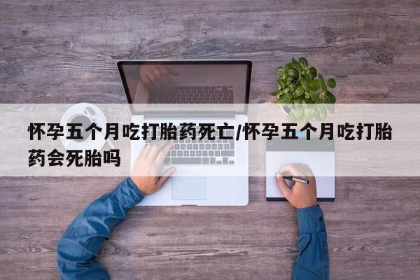 网上如何购买堕胎药怀孕五个月吃打胎药死亡/怀孕五个月吃打胎药会死胎吗