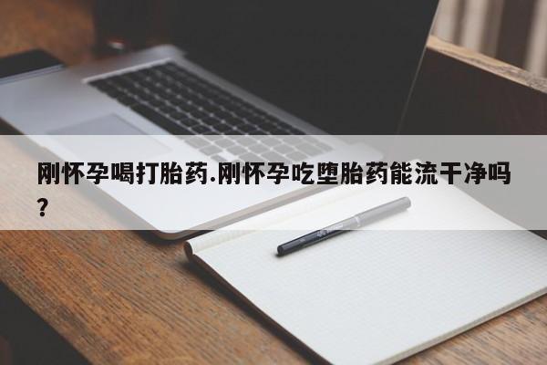 网上如何购买堕胎药刚怀孕喝打胎药.刚怀孕吃堕胎药能流干净吗？