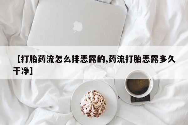 网上如何购买堕胎药【打胎药流怎么排恶露的,药流打胎恶露多久干净】