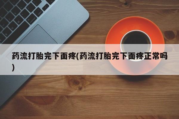网上如何购买堕胎药药流打胎完下面疼(药流打胎完下面疼正常吗)