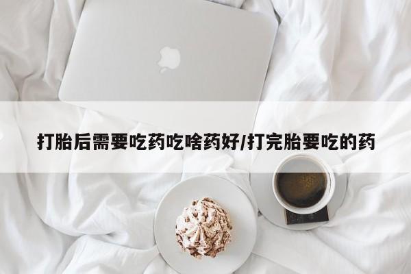 网上如何购买堕胎药打胎后需要吃药吃啥药好/打完胎要吃的药