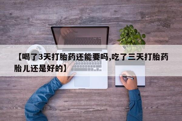 网上如何购买堕胎药【喝了3天打胎药还能要吗,吃了三天打胎药胎儿还是好的】