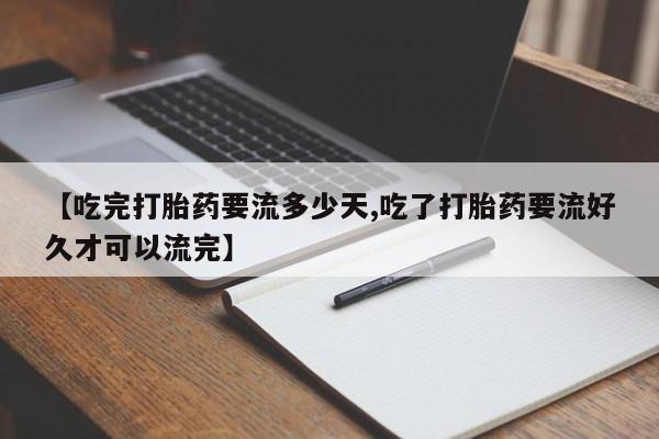 网上如何购买堕胎药【吃完打胎药要流多少天,吃了打胎药要流好久才可以流完】
