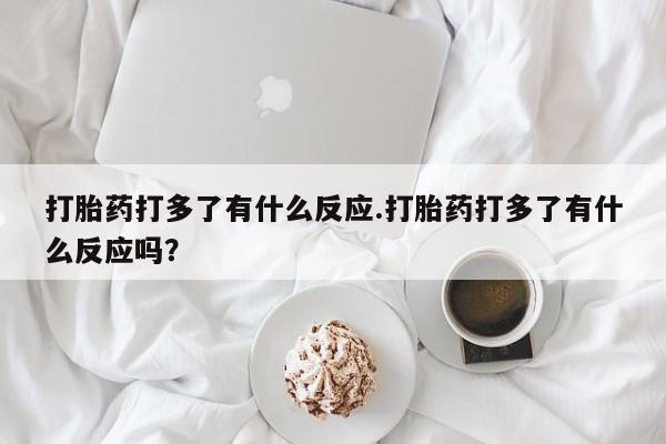 网上如何购买堕胎药打胎药打多了有什么反应.打胎药打多了有什么反应吗？