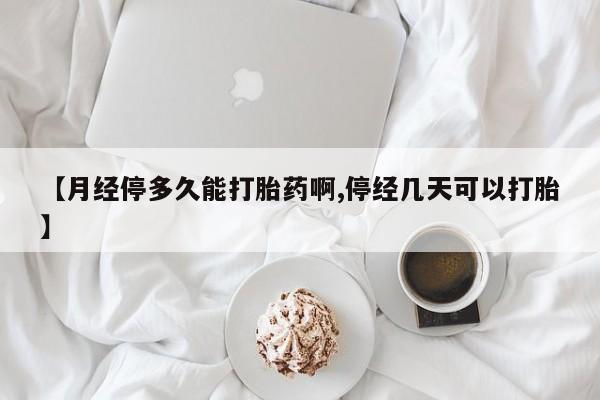 网上如何购买堕胎药【月经停多久能打胎药啊,停经几天可以打胎】