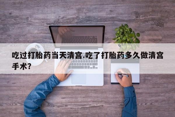 网上如何购买堕胎药吃过打胎药当天清宫.吃了打胎药多久做清宫手术？