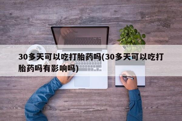 网上如何购买堕胎药30多天可以吃打胎药吗(30多天可以吃打胎药吗有影响吗)