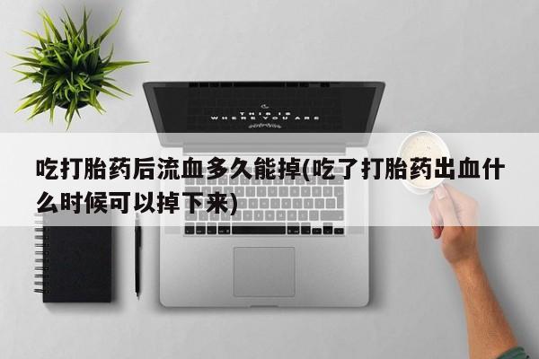 网上如何购买堕胎药吃打胎药后流血多久能掉(吃了打胎药出血什么时候可以掉下来)