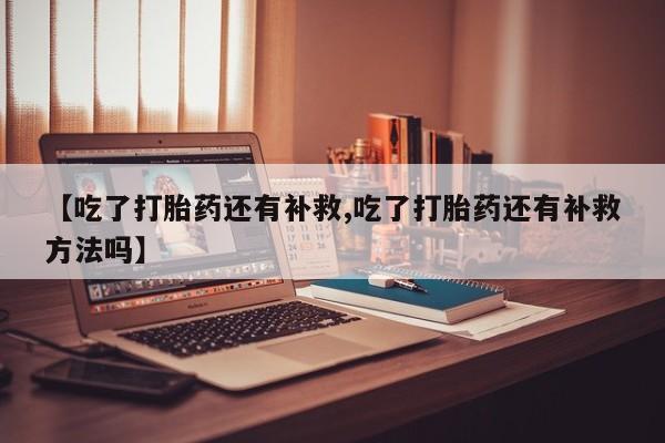 网上如何购买堕胎药【吃了打胎药还有补救,吃了打胎药还有补救方法吗】