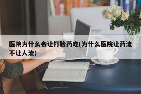 网上如何购买堕胎药医院为什么会让打胎药吃(为什么医院让药流不让人流)