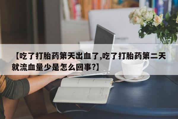 网上如何购买堕胎药【吃了打胎药第天出血了,吃了打胎药第二天就流血量少是怎么回事?】