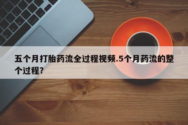 网上如何购买堕胎药五个月打胎药流全过程视频.5个月药流的整个过程？