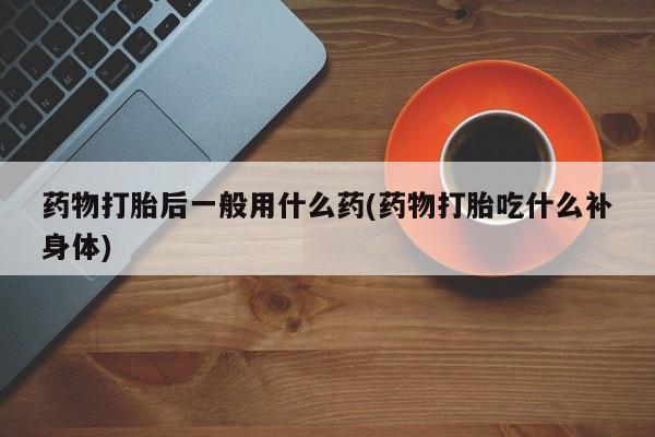 网上如何购买堕胎药药物打胎后一般用什么药(药物打胎吃什么补身体)