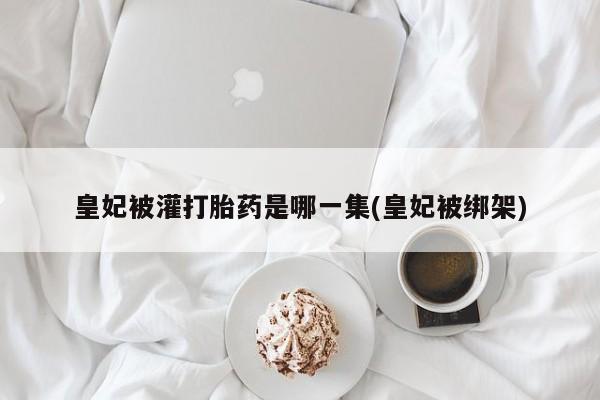 网上如何购买堕胎药皇妃被灌打胎药是哪一集(皇妃被绑架)