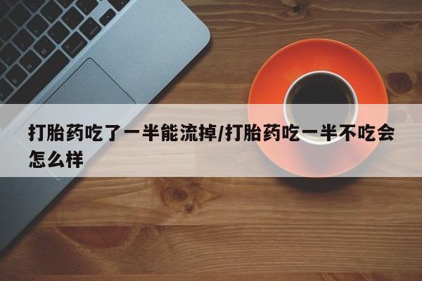 网上如何购买堕胎药打胎药吃了一半能流掉/打胎药吃一半不吃会怎么样