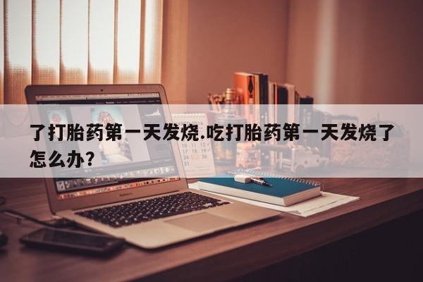 网上如何购买堕胎药了打胎药第一天发烧.吃打胎药第一天发烧了怎么办？