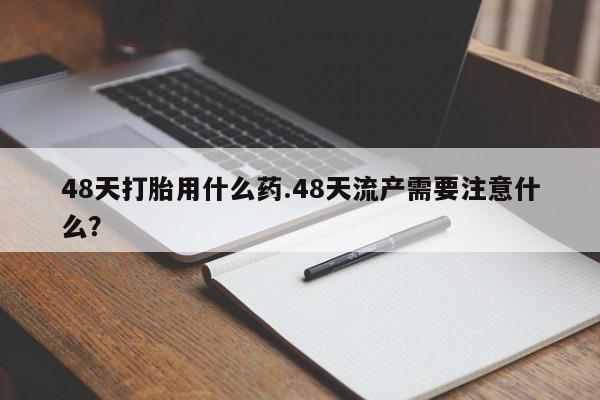 网上如何购买堕胎药48天打胎用什么药.48天流产需要注意什么？