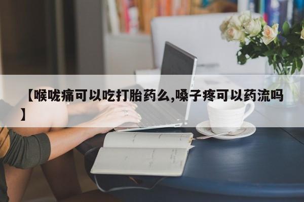 网上如何购买堕胎药【喉咙痛可以吃打胎药么,嗓子疼可以药流吗】