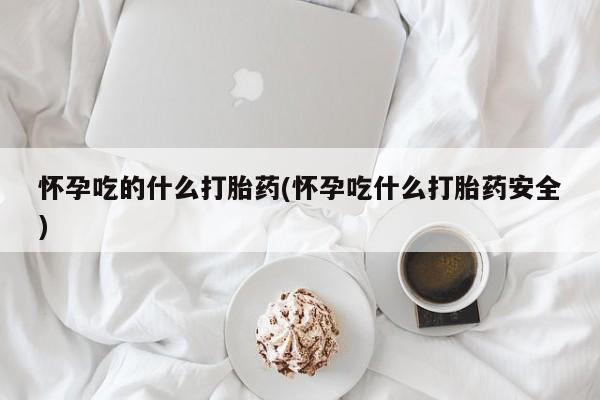 网上如何购买堕胎药怀孕吃的什么打胎药(怀孕吃什么打胎药安全)
