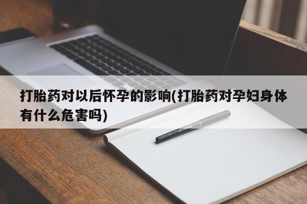 网上如何购买堕胎药打胎药对以后怀孕的影响(打胎药对孕妇身体有什么危害吗)