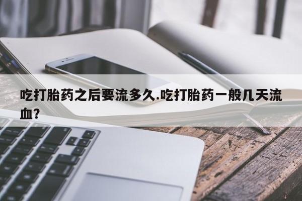 网上如何购买堕胎药吃打胎药之后要流多久.吃打胎药一般几天流血？