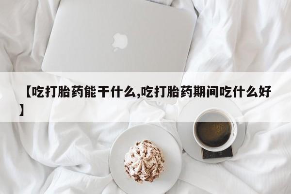 网上如何购买堕胎药【吃打胎药能干什么,吃打胎药期间吃什么好】