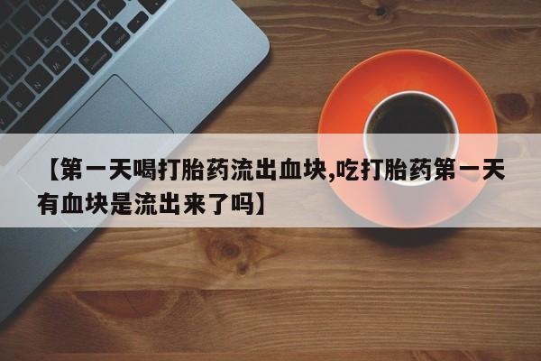 网上如何购买堕胎药【第一天喝打胎药流出血块,吃打胎药第一天有血块是流出来了吗】
