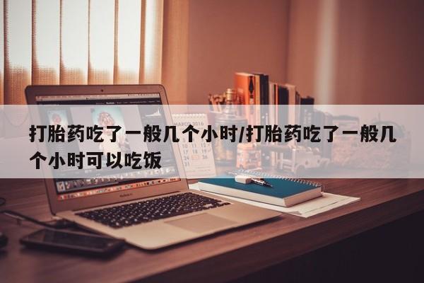 网上如何购买堕胎药打胎药吃了一般几个小时/打胎药吃了一般几个小时可以吃饭