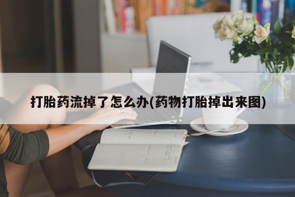 网上如何购买堕胎药打胎药流掉了怎么办(药物打胎掉出来图)