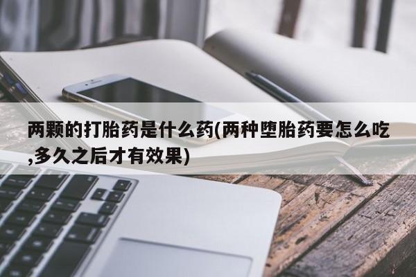 网上如何购买堕胎药两颗的打胎药是什么药(两种堕胎药要怎么吃,多久之后才有效果)