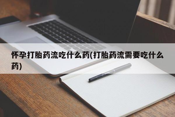 网上如何购买堕胎药怀孕打胎药流吃什么药(打胎药流需要吃什么药)