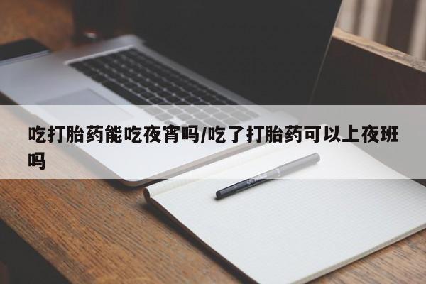 网上如何购买堕胎药吃打胎药能吃夜宵吗/吃了打胎药可以上夜班吗