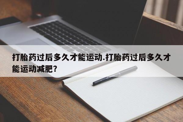 网上如何购买堕胎药打胎药过后多久才能运动.打胎药过后多久才能运动减肥？