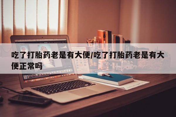 网上如何购买堕胎药吃了打胎药老是有大便/吃了打胎药老是有大便正常吗