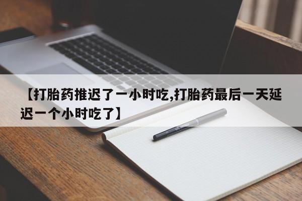 网上如何购买堕胎药【打胎药推迟了一小时吃,打胎药最后一天延迟一个小时吃了】