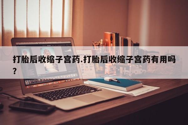 网上如何购买堕胎药打胎后收缩子宫药.打胎后收缩子宫药有用吗？