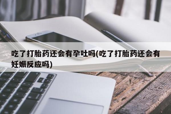 网上如何购买堕胎药吃了打胎药还会有孕吐吗(吃了打胎药还会有妊娠反应吗)