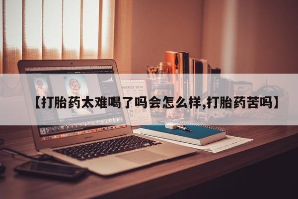 网上如何购买堕胎药【打胎药太难喝了吗会怎么样,打胎药苦吗】