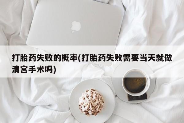 网上如何购买堕胎药打胎药失败的概率(打胎药失败需要当天就做清宫手术吗)