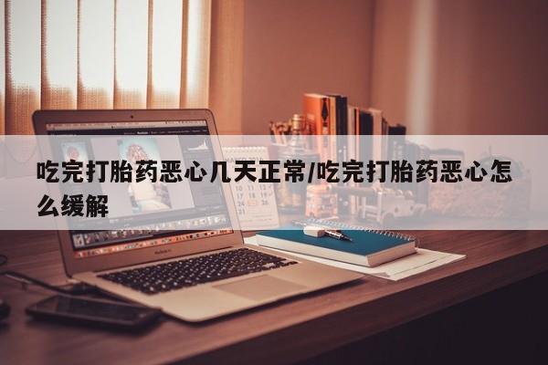 网上如何购买堕胎药吃完打胎药恶心几天正常/吃完打胎药恶心怎么缓解