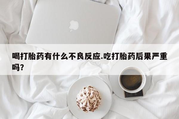 网上如何购买堕胎药喝打胎药有什么不良反应.吃打胎药后果严重吗？