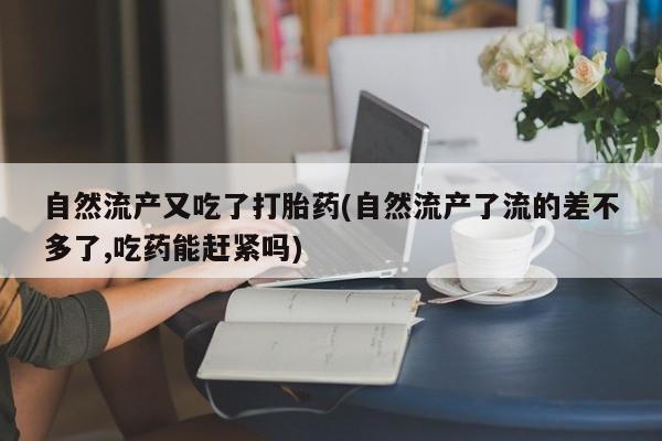网上如何购买堕胎药自然流产又吃了打胎药(自然流产了流的差不多了,吃药能赶紧吗)