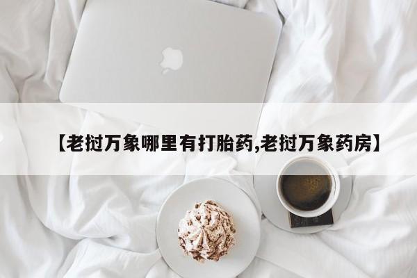 网上如何购买堕胎药【老挝万象哪里有打胎药,老挝万象药房】