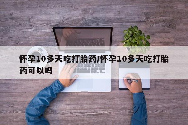 网上如何购买堕胎药怀孕10多天吃打胎药/怀孕10多天吃打胎药可以吗
