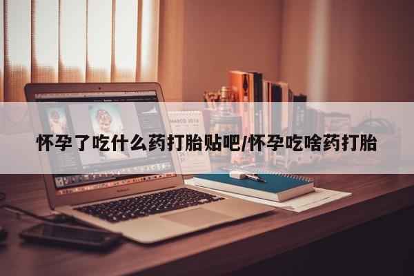 网上如何购买堕胎药怀孕了吃什么药打胎贴吧/怀孕吃啥药打胎