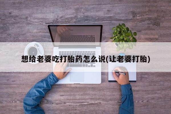 网上如何购买堕胎药想给老婆吃打胎药怎么说(让老婆打胎)