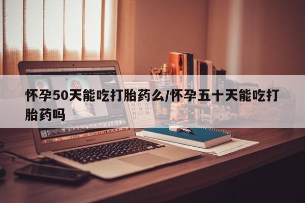 网上如何购买堕胎药怀孕50天能吃打胎药么/怀孕五十天能吃打胎药吗