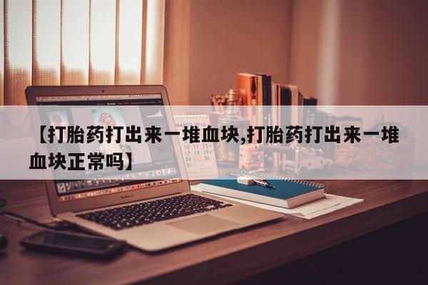网上如何购买堕胎药【打胎药打出来一堆血块,打胎药打出来一堆血块正常吗】