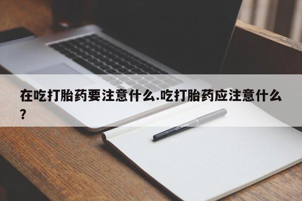 网上如何购买堕胎药在吃打胎药要注意什么.吃打胎药应注意什么？